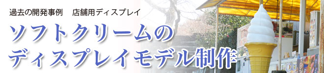 過去の開発事例 ソフトクリームのディスプレイモデル制作